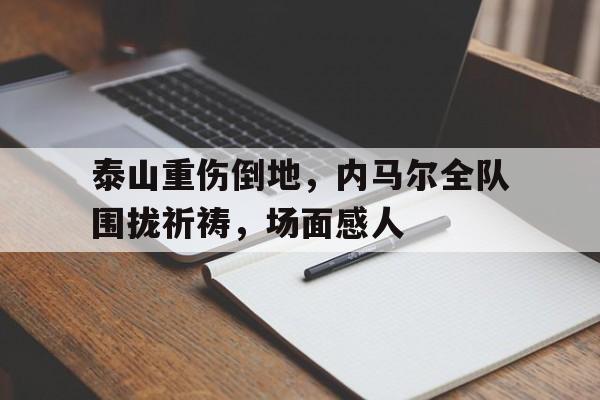 泰山重伤倒地，内马尔全队围拢祈祷，场面感人