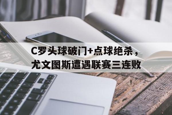 C罗头球破门+点球绝杀，尤文图斯遭遇联赛三连败