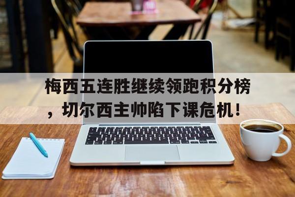 梅西五连胜继续领跑积分榜，切尔西主帅陷下课危机！