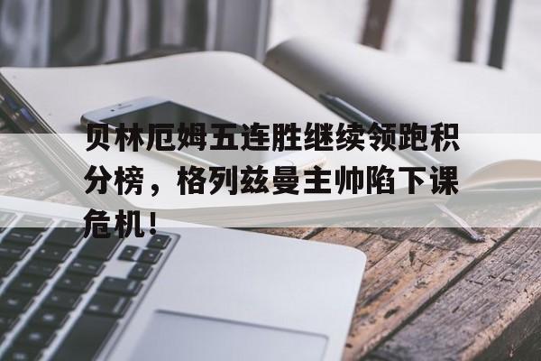 贝林厄姆五连胜继续领跑积分榜，格列兹曼主帅陷下课危机！