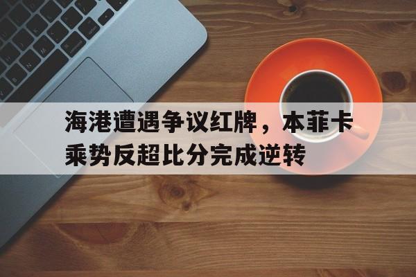 海港遭遇争议红牌，本菲卡乘势反超比分完成逆转